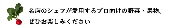 名店のシェフが愛用するプロ向けの野菜・果物。ぜひお楽しみください
